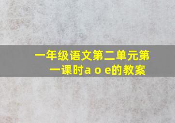 一年级语文第二单元第一课时a o e的教案